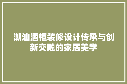潮汕酒柜装修设计传承与创新交融的家居美学