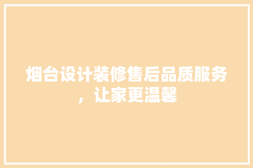 烟台设计装修售后品质服务，让家更温馨