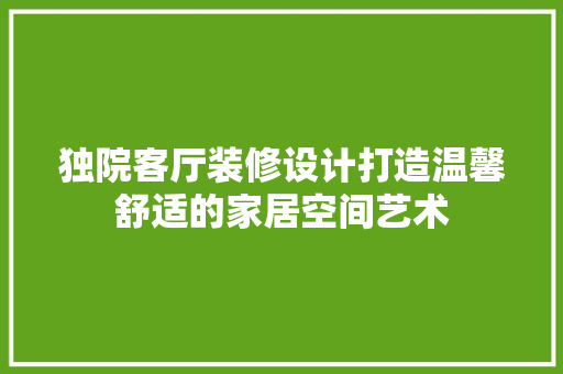 独院客厅装修设计打造温馨舒适的家居空间艺术