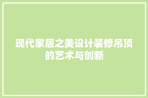 现代家居之美设计装修吊顶的艺术与创新