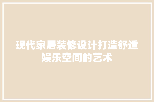现代家居装修设计打造舒适娱乐空间的艺术  第1张