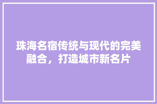 珠海名宿传统与现代的完美融合，打造城市新名片  第1张