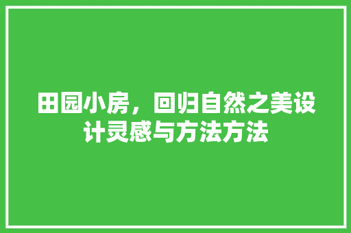 田园小房，回归自然之美设计灵感与方法方法