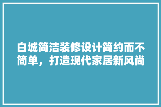 白城简洁装修设计简约而不简单，打造现代家居新风尚