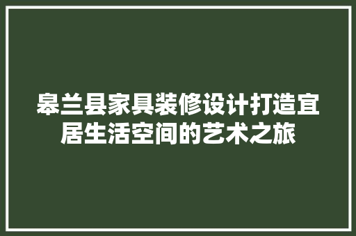 皋兰县家具装修设计打造宜居生活空间的艺术之旅
