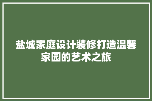 盐城家庭设计装修打造温馨家园的艺术之旅