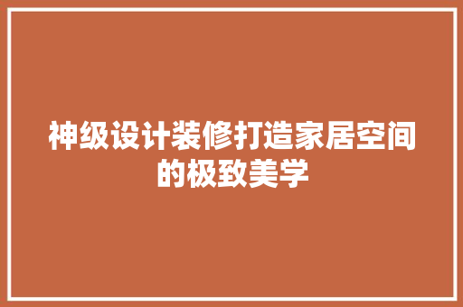 神级设计装修打造家居空间的极致美学