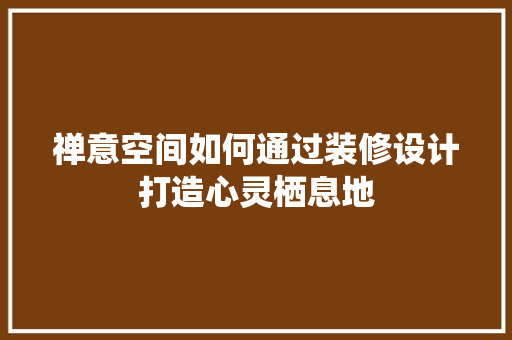 禅意空间如何通过装修设计打造心灵栖息地