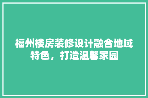 福州楼房装修设计融合地域特色，打造温馨家园