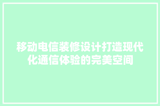 移动电信装修设计打造现代化通信体验的完美空间