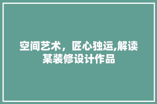 空间艺术，匠心独运,解读某装修设计作品