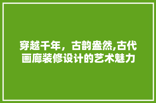 穿越千年，古韵盎然,古代画廊装修设计的艺术魅力