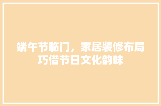 端午节临门，家居装修布局巧借节日文化韵味