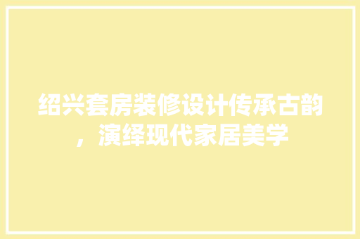 绍兴套房装修设计传承古韵，演绎现代家居美学