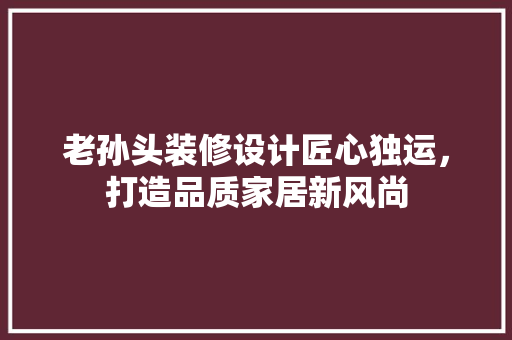老孙头装修设计匠心独运，打造品质家居新风尚