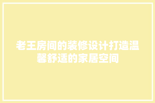 老王房间的装修设计打造温馨舒适的家居空间