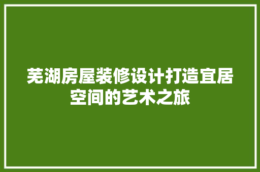 芜湖房屋装修设计打造宜居空间的艺术之旅