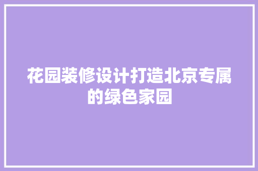 花园装修设计打造北京专属的绿色家园
