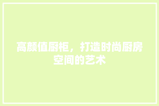 高颜值厨柜，打造时尚厨房空间的艺术