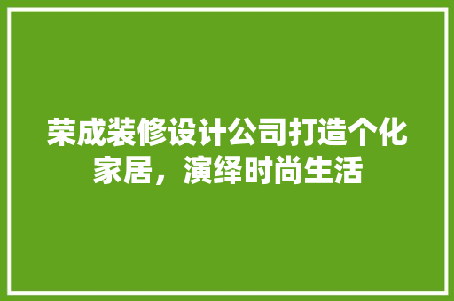 荣成装修设计公司打造个化家居，演绎时尚生活
