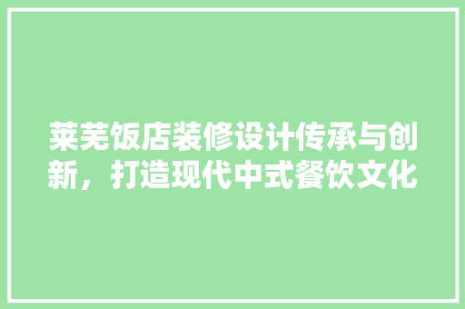 莱芜饭店装修设计传承与创新，打造现代中式餐饮文化新地标