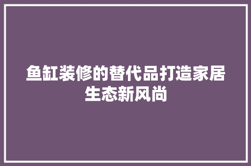 鱼缸装修的替代品打造家居生态新风尚