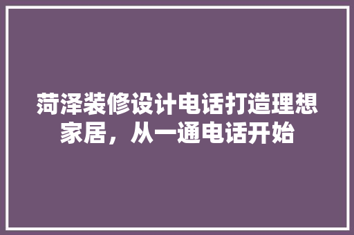 菏泽装修设计电话打造理想家居，从一通电话开始