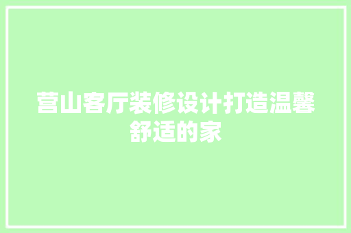 营山客厅装修设计打造温馨舒适的家