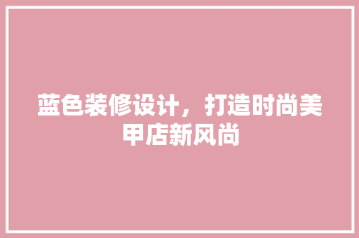 蓝色装修设计，打造时尚美甲店新风尚