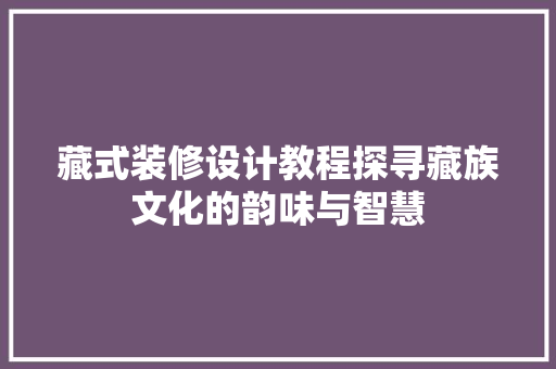 藏式装修设计教程探寻藏族文化的韵味与智慧