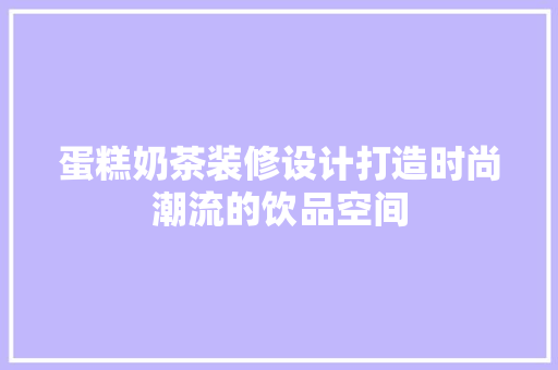 蛋糕奶茶装修设计打造时尚潮流的饮品空间