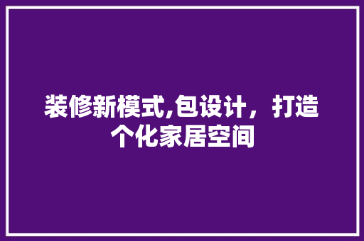 装修新模式,包设计，打造个化家居空间