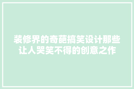 装修界的奇葩搞笑设计那些让人哭笑不得的创意之作
