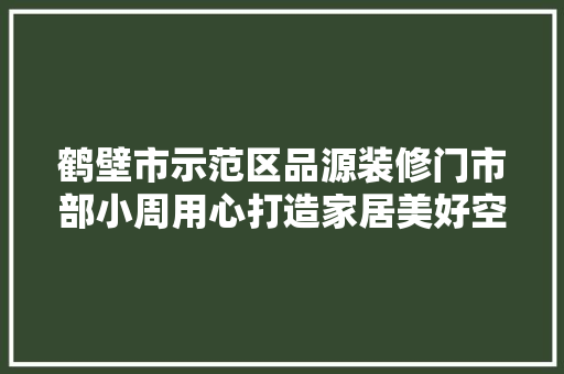 鹤壁市示范区品源装修门市部小周用心打造家居美好空间