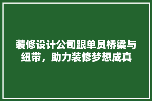 装修设计公司跟单员桥梁与纽带，助力装修梦想成真