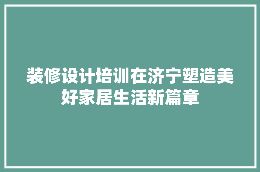装修设计培训在济宁塑造美好家居生活新篇章