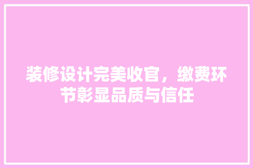 装修设计完美收官，缴费环节彰显品质与信任