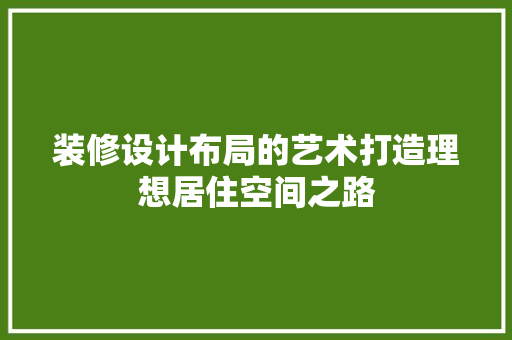 装修设计布局的艺术打造理想居住空间之路