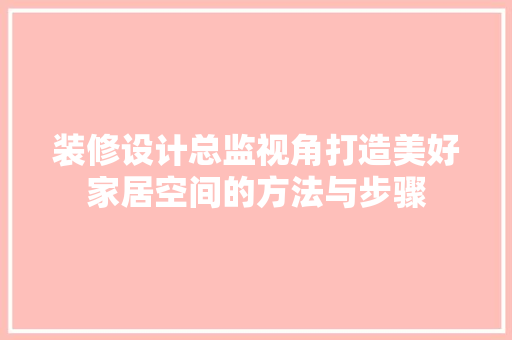 装修设计总监视角打造美好家居空间的方法与步骤