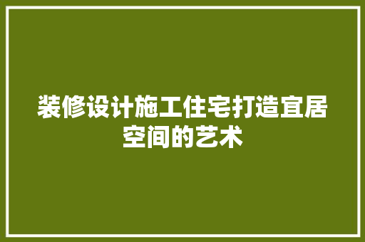 装修设计施工住宅打造宜居空间的艺术