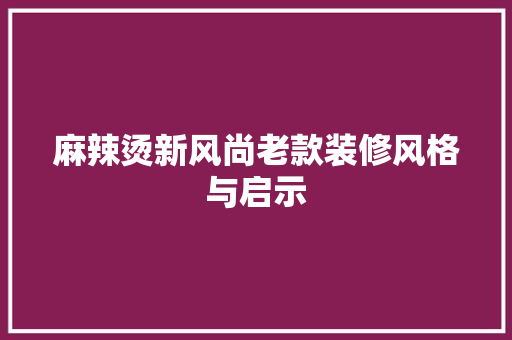 麻辣烫新风尚老款装修风格与启示