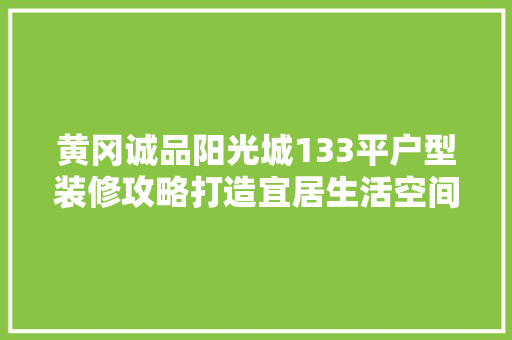 黄冈诚品阳光城133平户型装修攻略打造宜居生活空间
