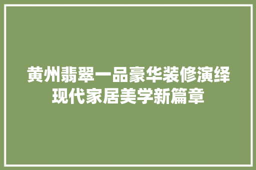 黄州翡翠一品豪华装修演绎现代家居美学新篇章