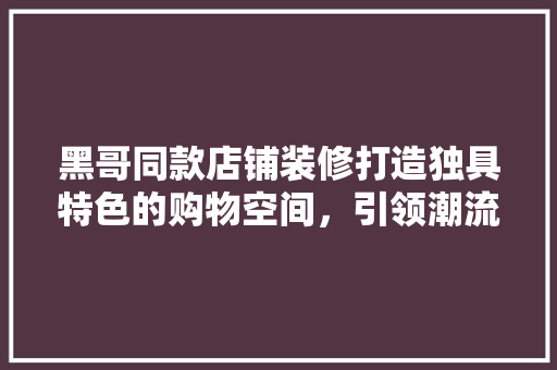 黑哥同款店铺装修打造独具特色的购物空间，引领潮流新风尚