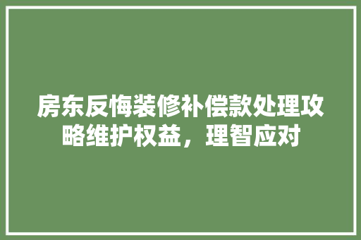 房东反悔装修补偿款处理攻略维护权益，理智应对