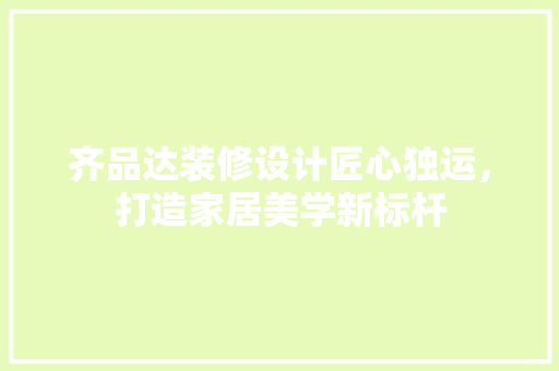齐品达装修设计匠心独运，打造家居美学新标杆