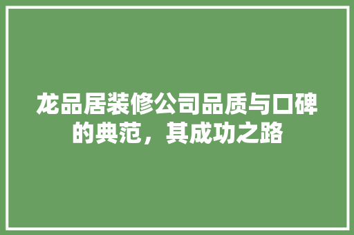 龙品居装修公司品质与口碑的典范，其成功之路