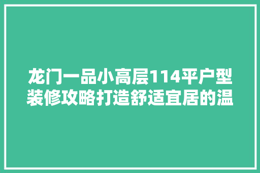 龙门一品小高层114平户型装修攻略打造舒适宜居的温馨家园