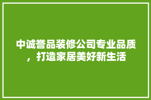 中诚誉品装修公司专业品质，打造家居美好新生活
