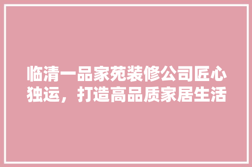 临清一品家苑装修公司匠心独运，打造高品质家居生活